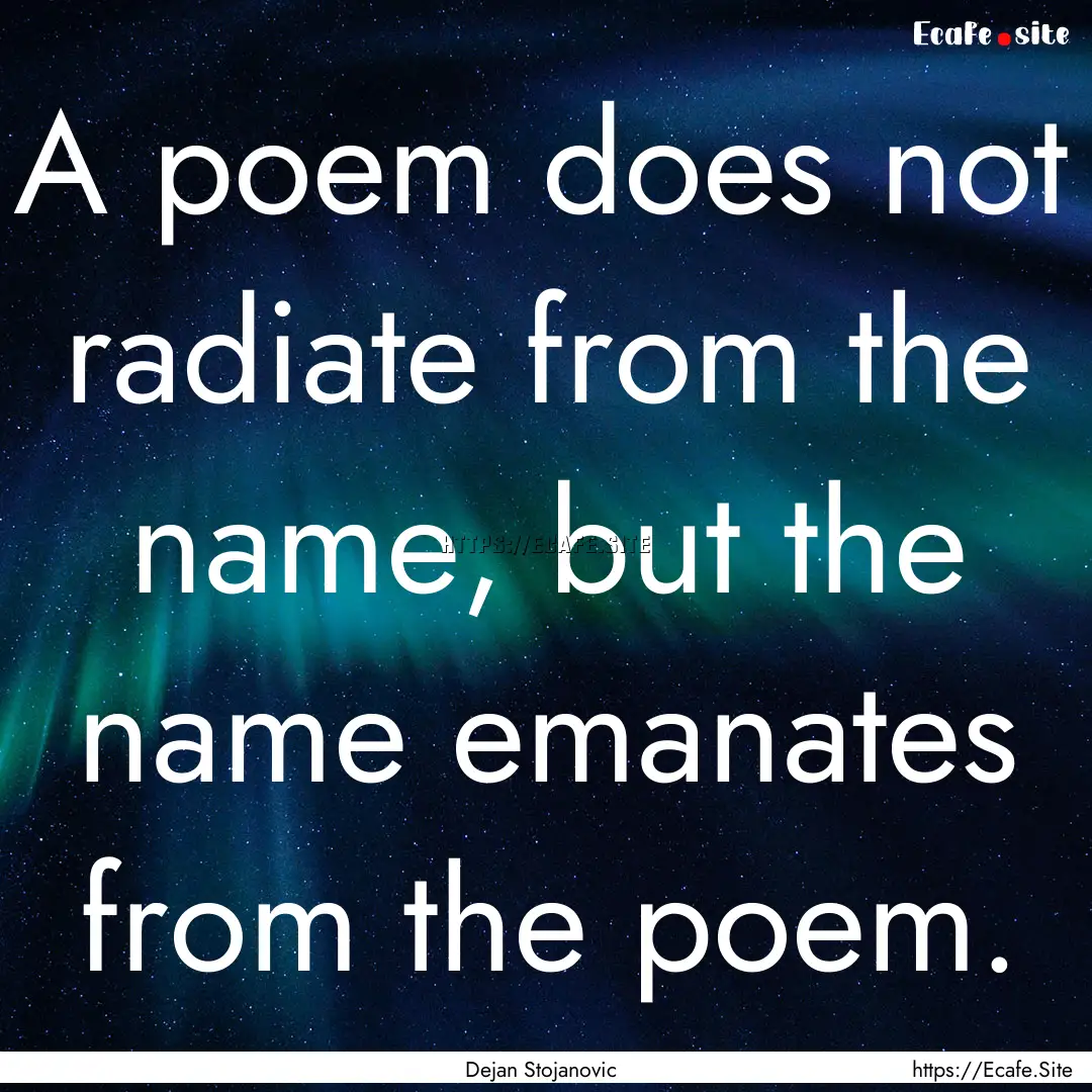 A poem does not radiate from the name, but.... : Quote by Dejan Stojanovic