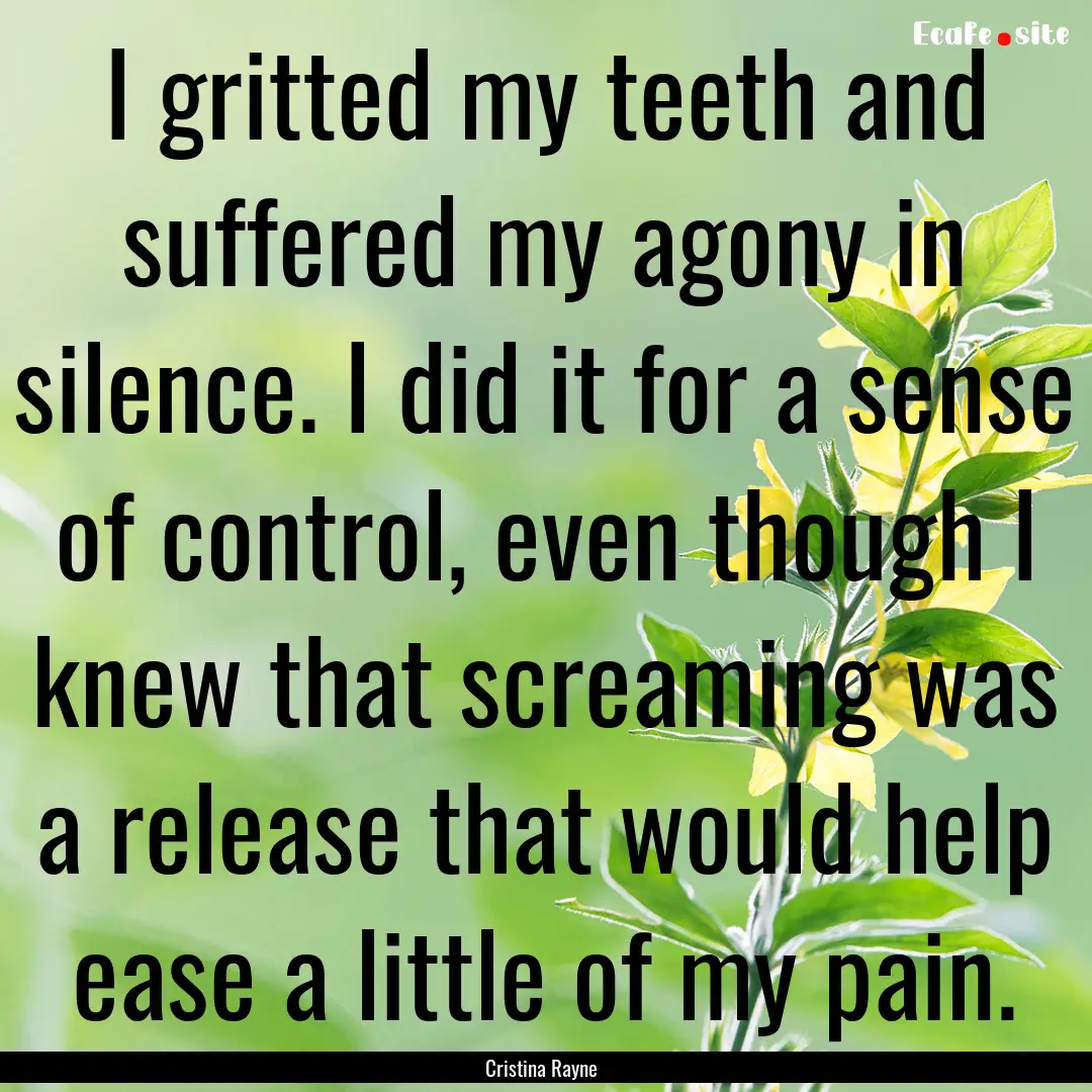 I gritted my teeth and suffered my agony.... : Quote by Cristina Rayne