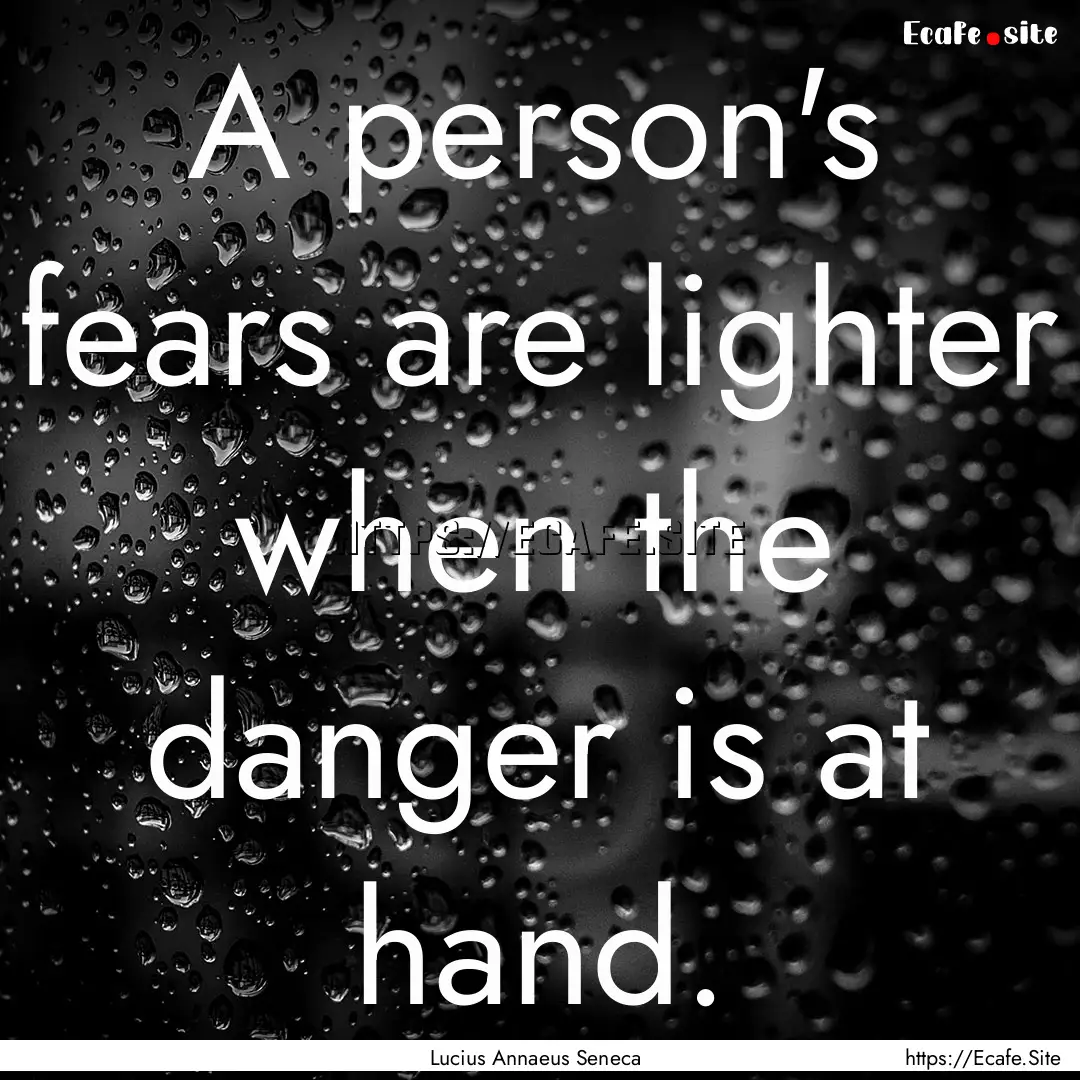 A person's fears are lighter when the danger.... : Quote by Lucius Annaeus Seneca