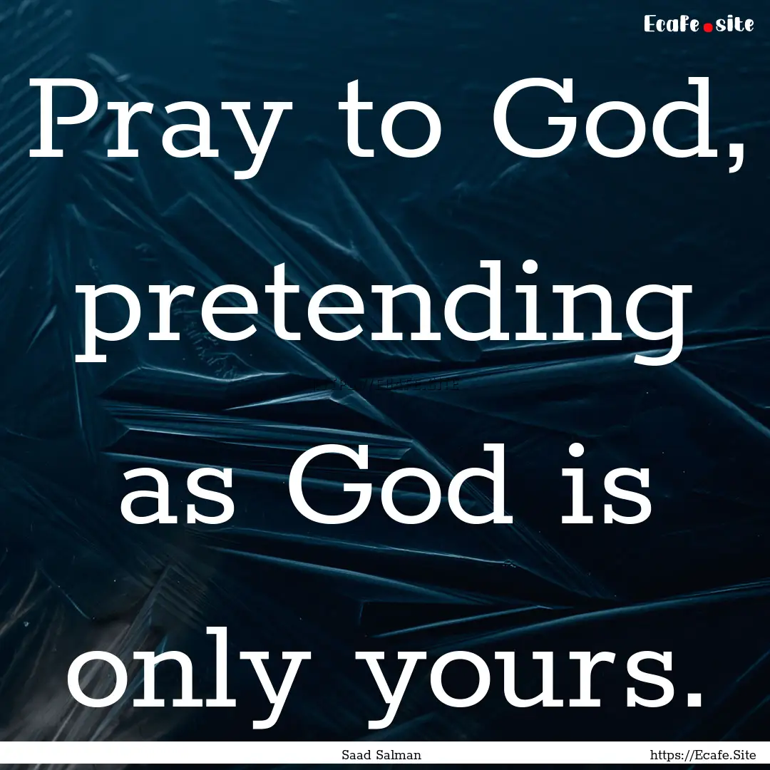 Pray to God, pretending as God is only yours..... : Quote by Saad Salman