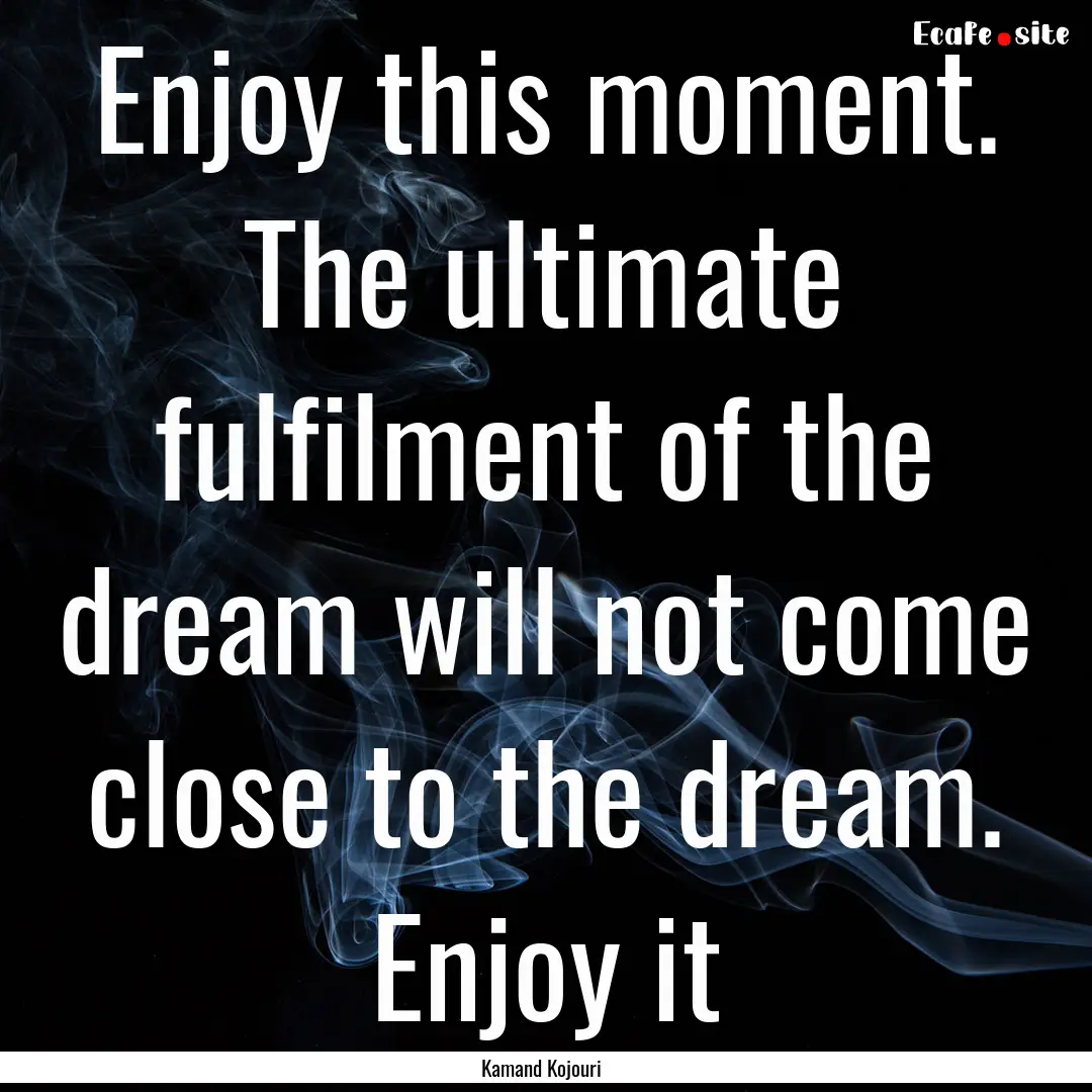 Enjoy this moment. The ultimate fulfilment.... : Quote by Kamand Kojouri