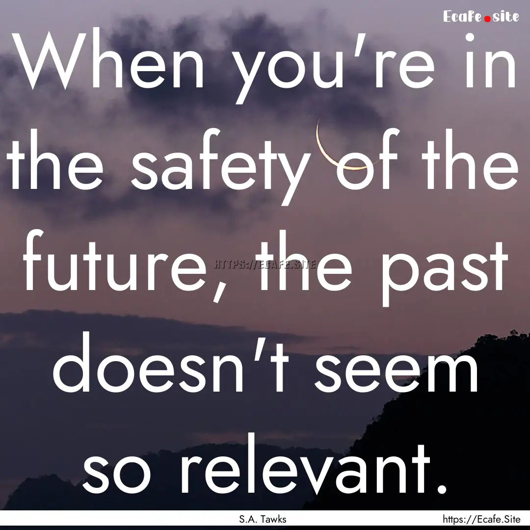 When you're in the safety of the future,.... : Quote by S.A. Tawks