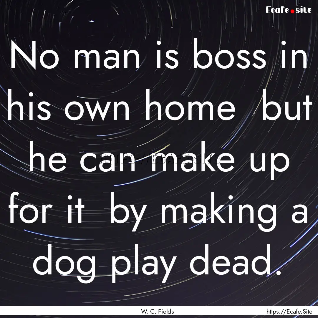 No man is boss in his own home but he can.... : Quote by W. C. Fields