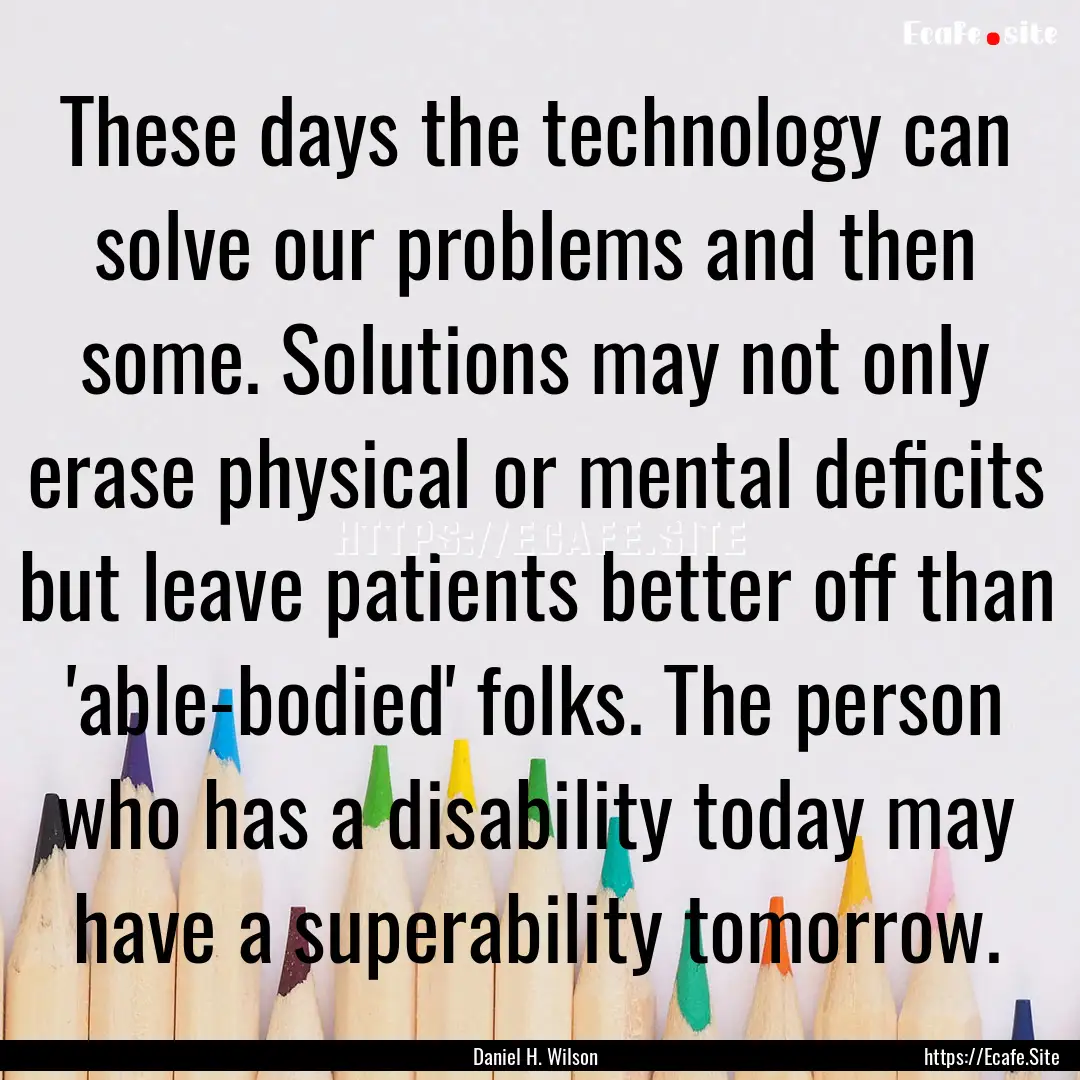 These days the technology can solve our problems.... : Quote by Daniel H. Wilson