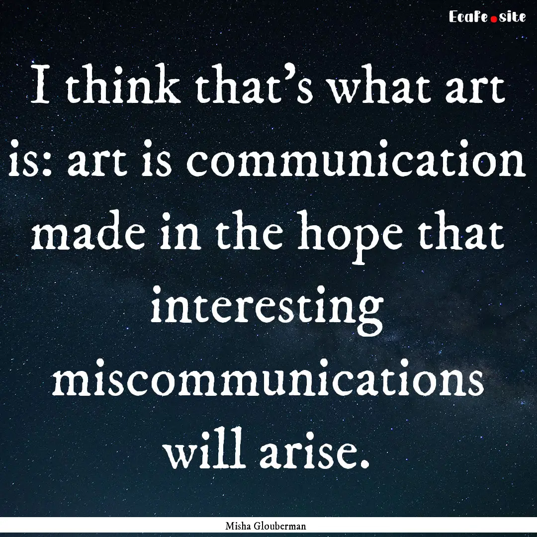 I think that's what art is: art is communication.... : Quote by Misha Glouberman