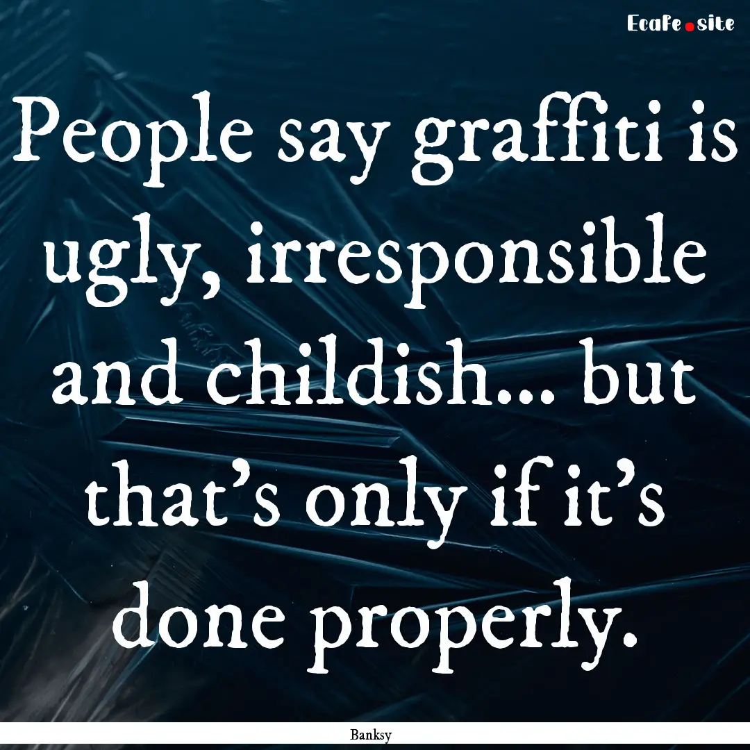 People say graffiti is ugly, irresponsible.... : Quote by Banksy