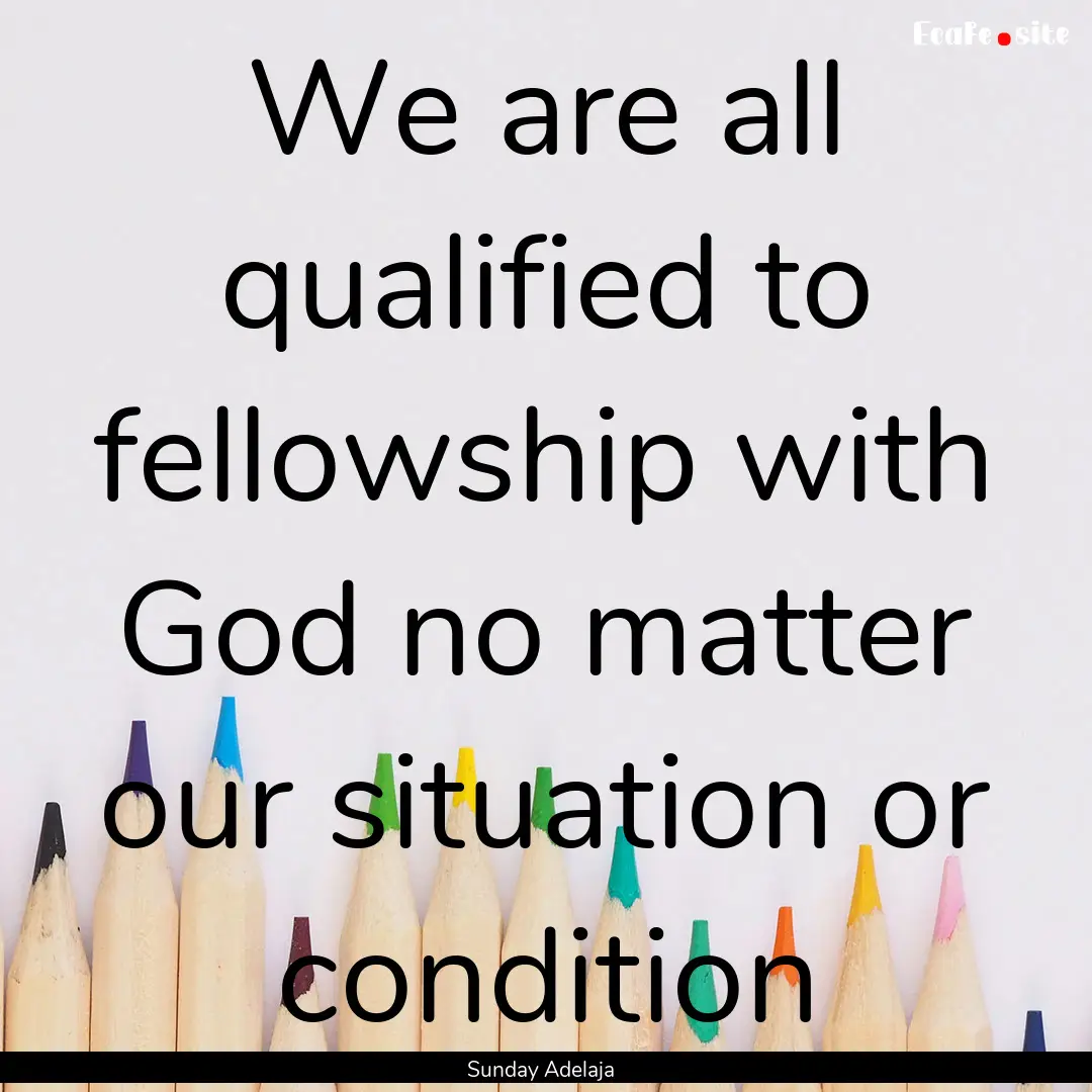 We are all qualified to fellowship with God.... : Quote by Sunday Adelaja