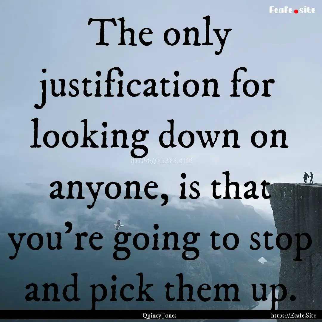 The only justification for looking down on.... : Quote by Quincy Jones