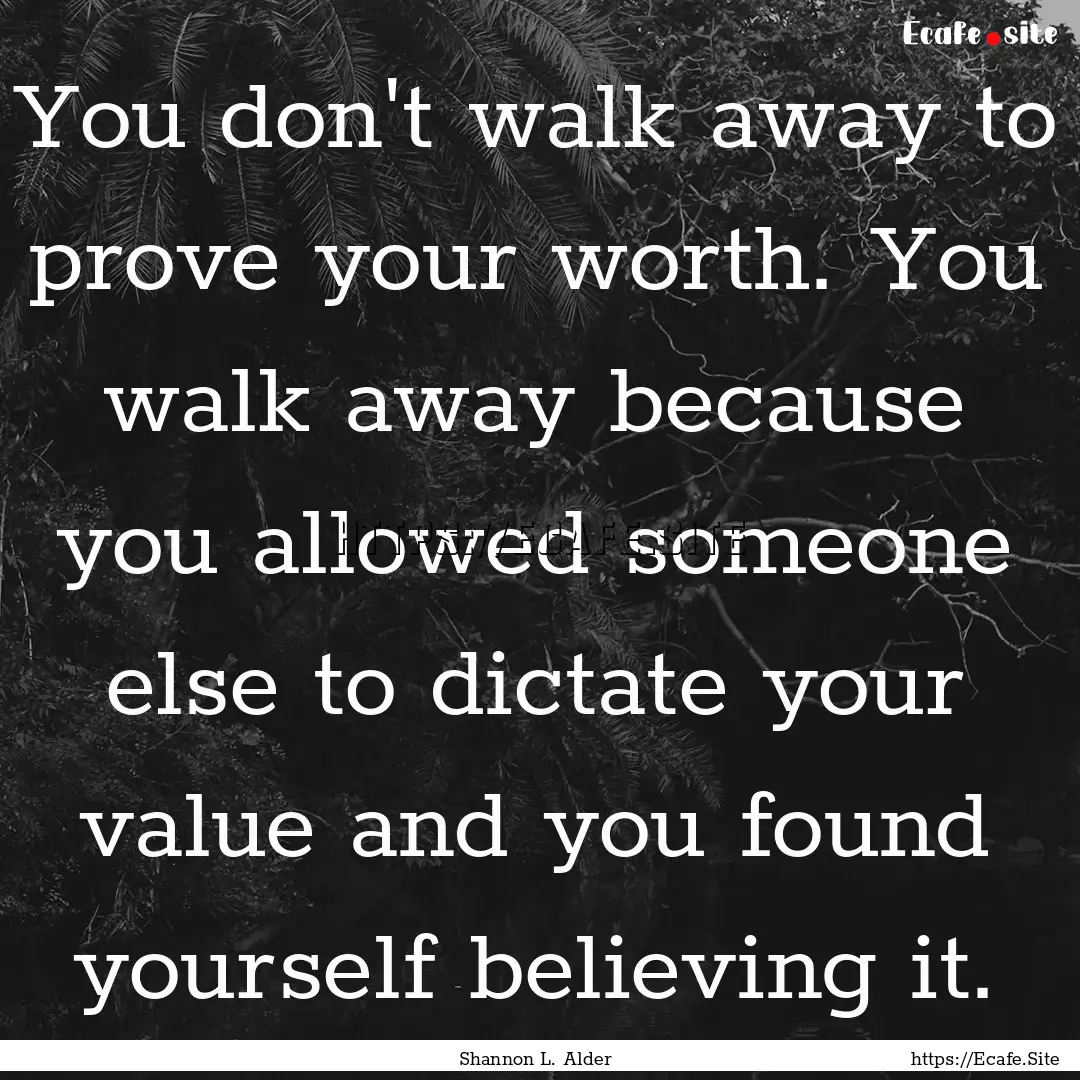 You don't walk away to prove your worth..... : Quote by Shannon L. Alder