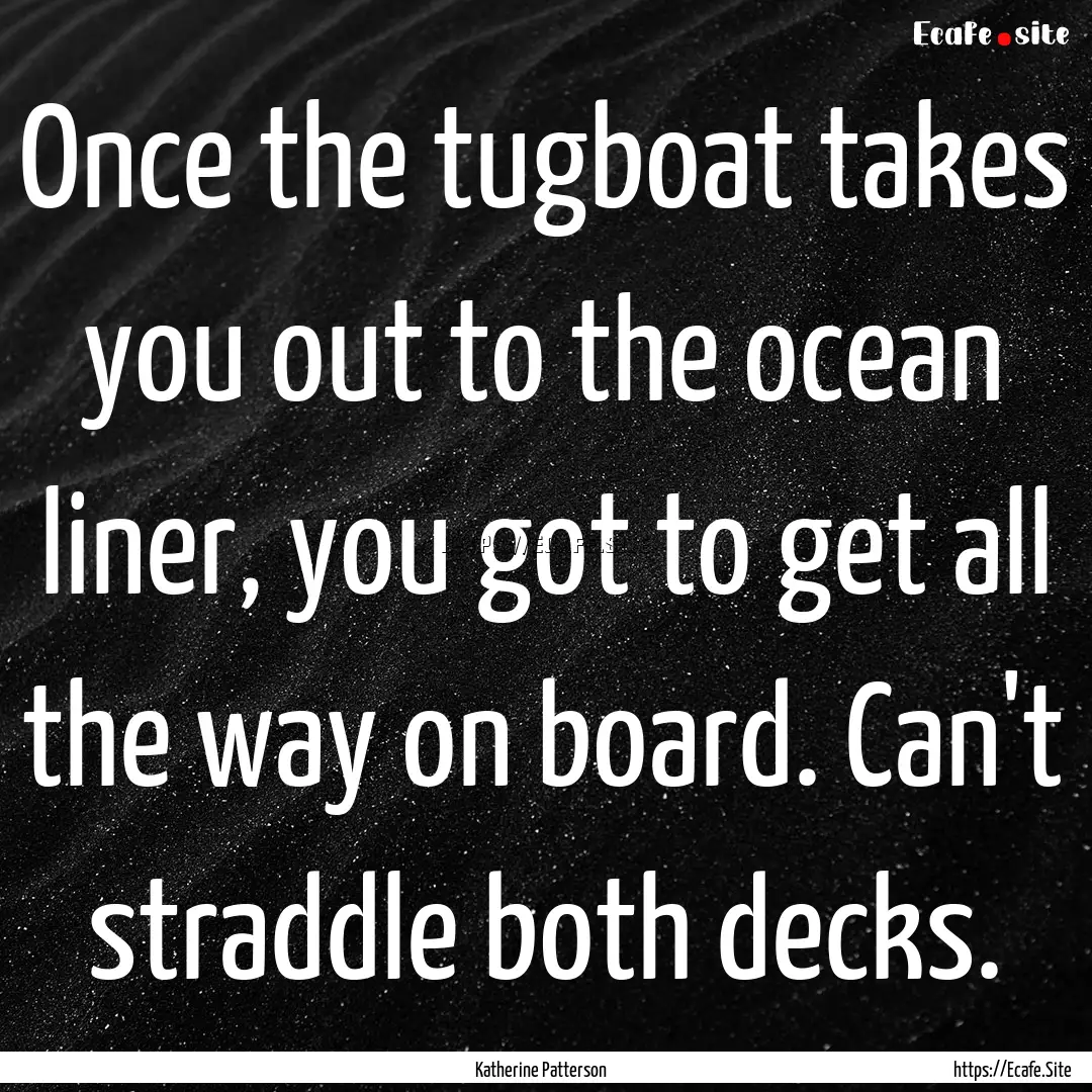 Once the tugboat takes you out to the ocean.... : Quote by Katherine Patterson