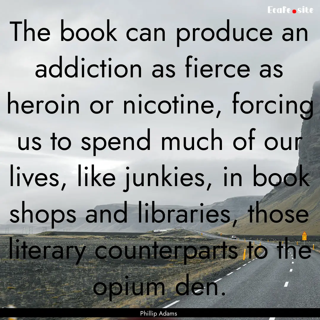 The book can produce an addiction as fierce.... : Quote by Phillip Adams