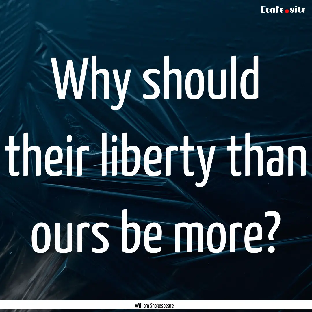 Why should their liberty than ours be more?.... : Quote by William Shakespeare