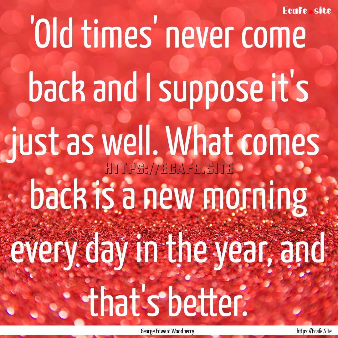 'Old times' never come back and I suppose.... : Quote by George Edward Woodberry