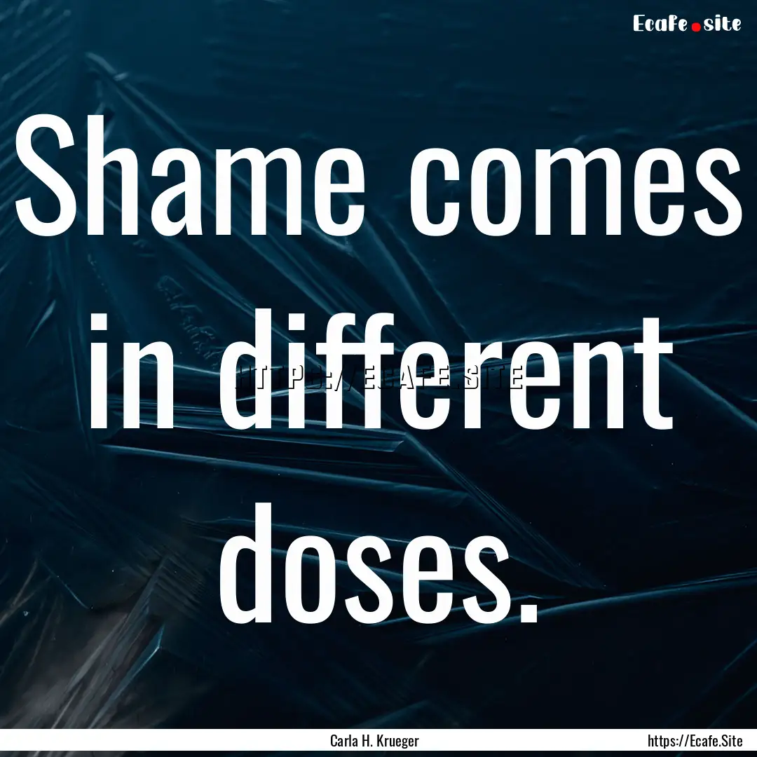 Shame comes in different doses. : Quote by Carla H. Krueger