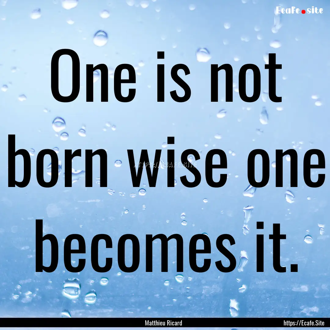 One is not born wise one becomes it. : Quote by Matthieu Ricard