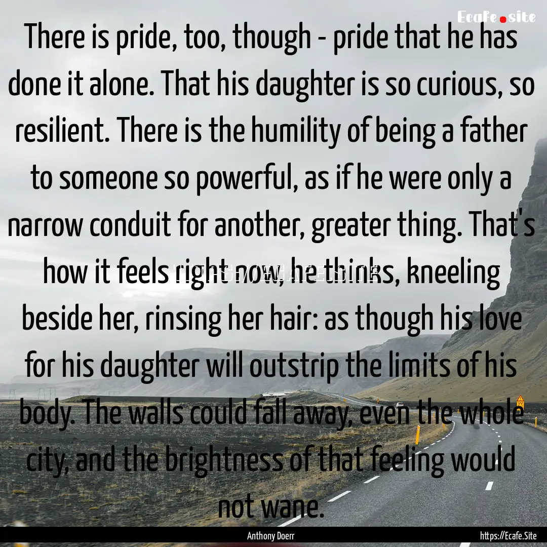 There is pride, too, though - pride that.... : Quote by Anthony Doerr