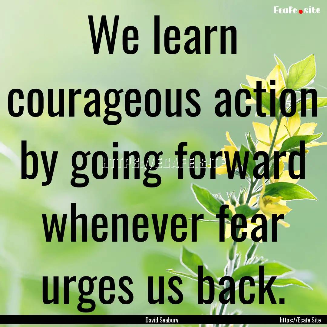 We learn courageous action by going forward.... : Quote by David Seabury