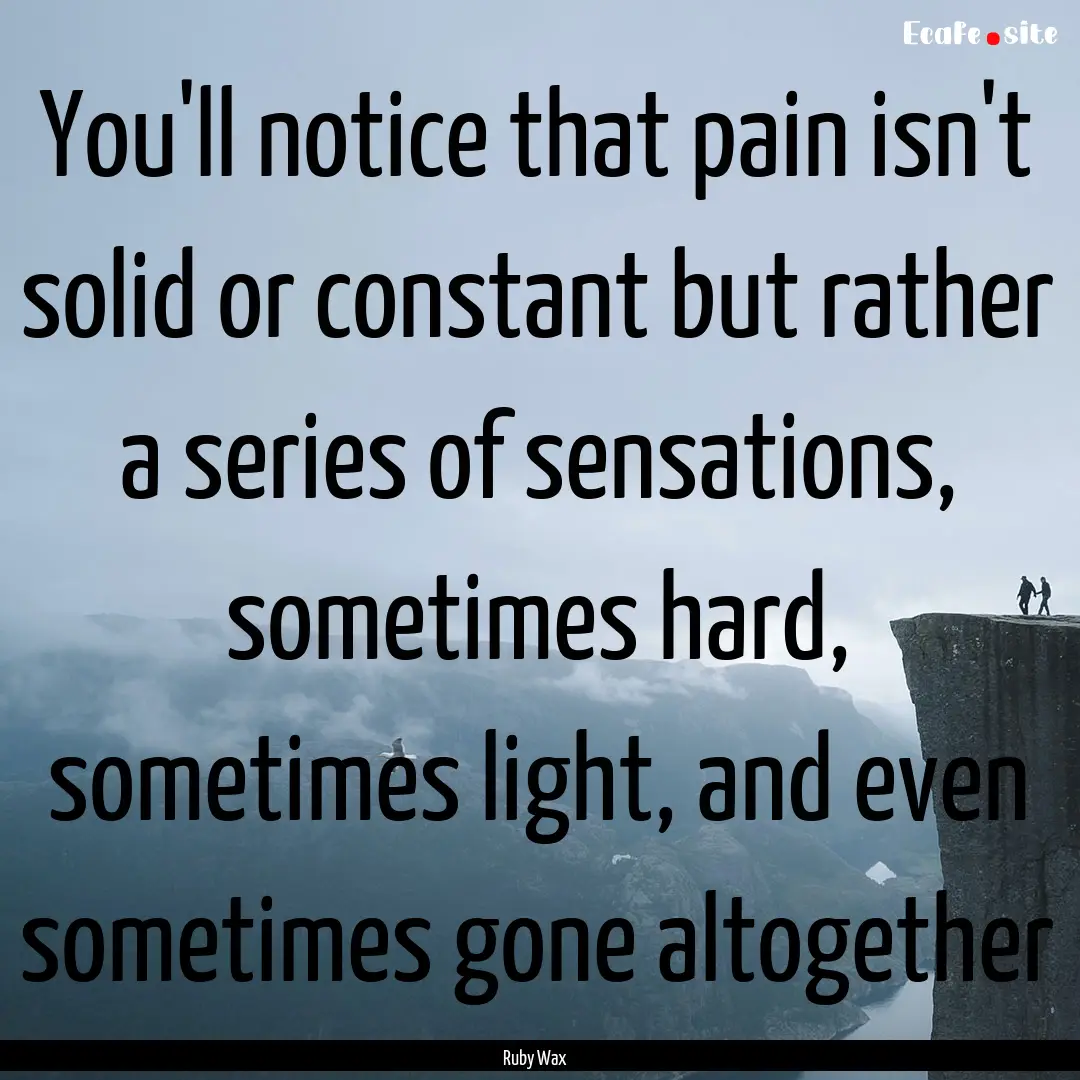 You'll notice that pain isn't solid or constant.... : Quote by Ruby Wax