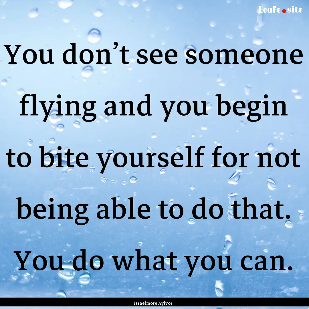 You don’t see someone flying and you begin.... : Quote by Israelmore Ayivor