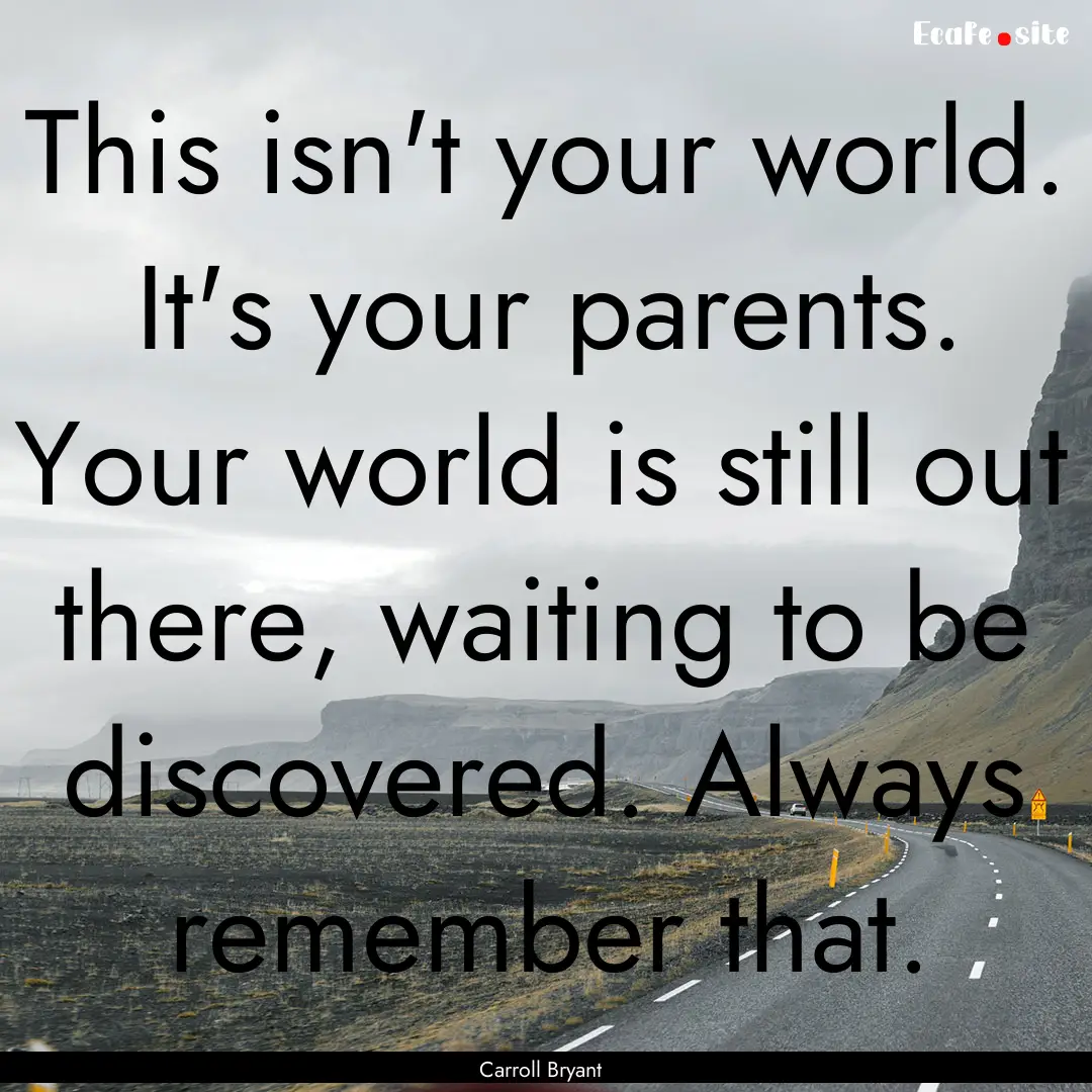 This isn't your world. It's your parents..... : Quote by Carroll Bryant