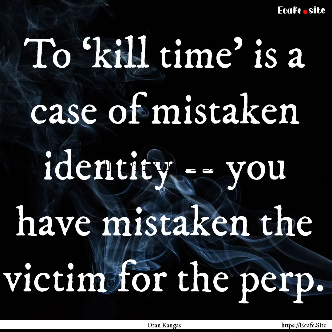 To ‘kill time’ is a case of mistaken.... : Quote by Oran Kangas