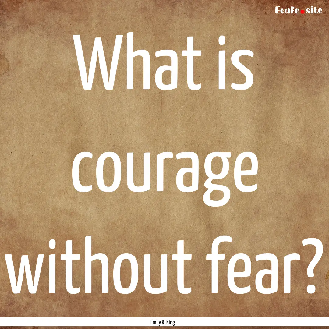 What is courage without fear? : Quote by Emily R. King