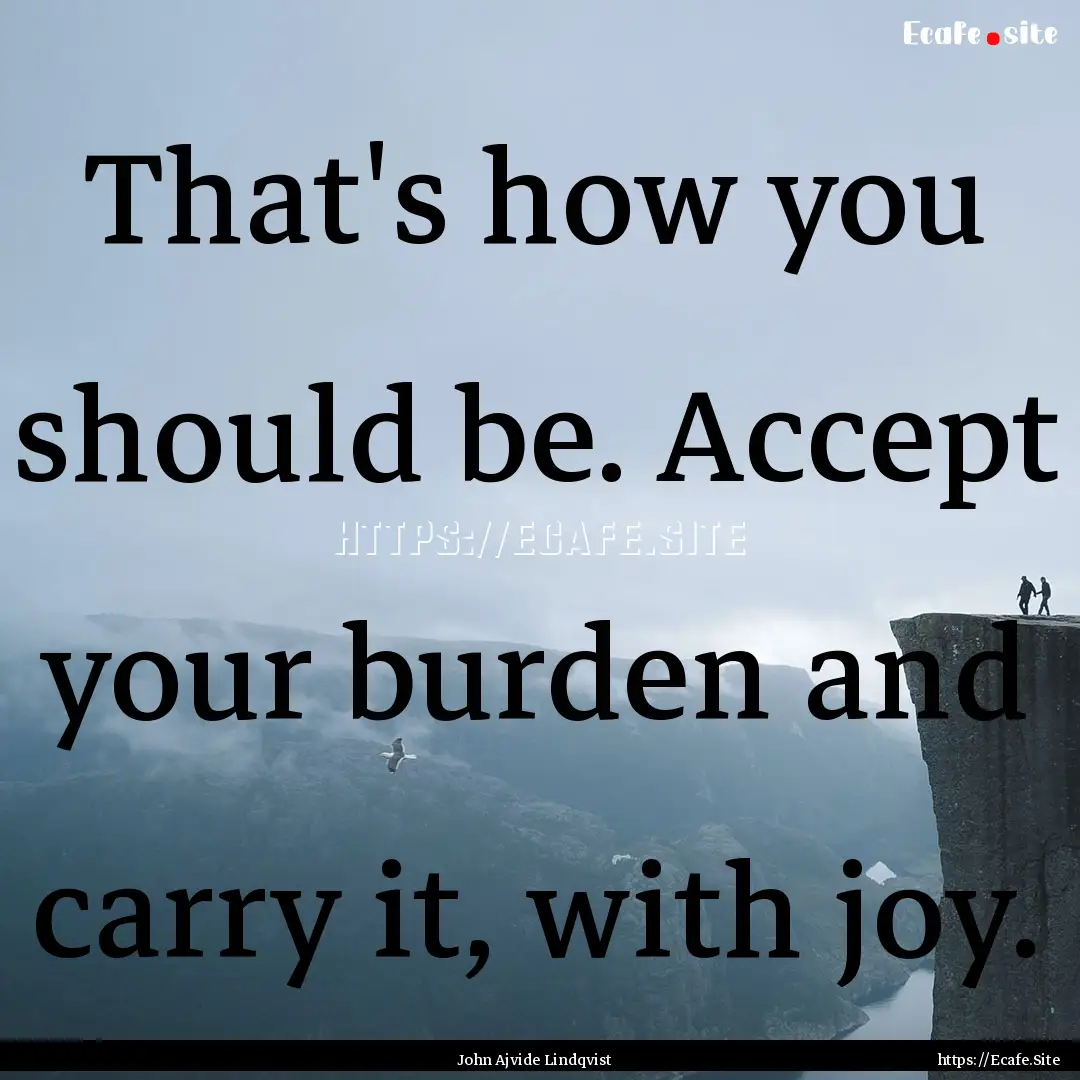 That's how you should be. Accept your burden.... : Quote by John Ajvide Lindqvist