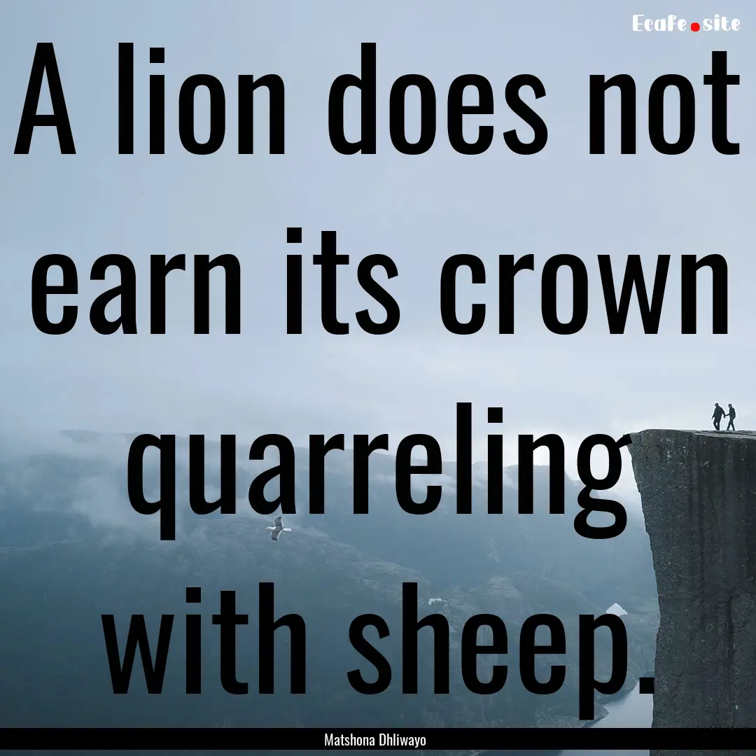 A lion does not earn its crown quarreling.... : Quote by Matshona Dhliwayo