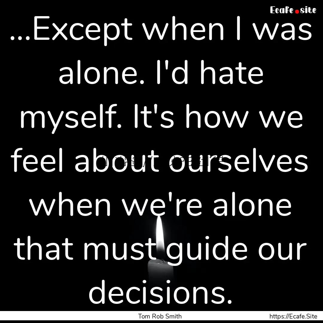 ...Except when I was alone. I'd hate myself..... : Quote by Tom Rob Smith