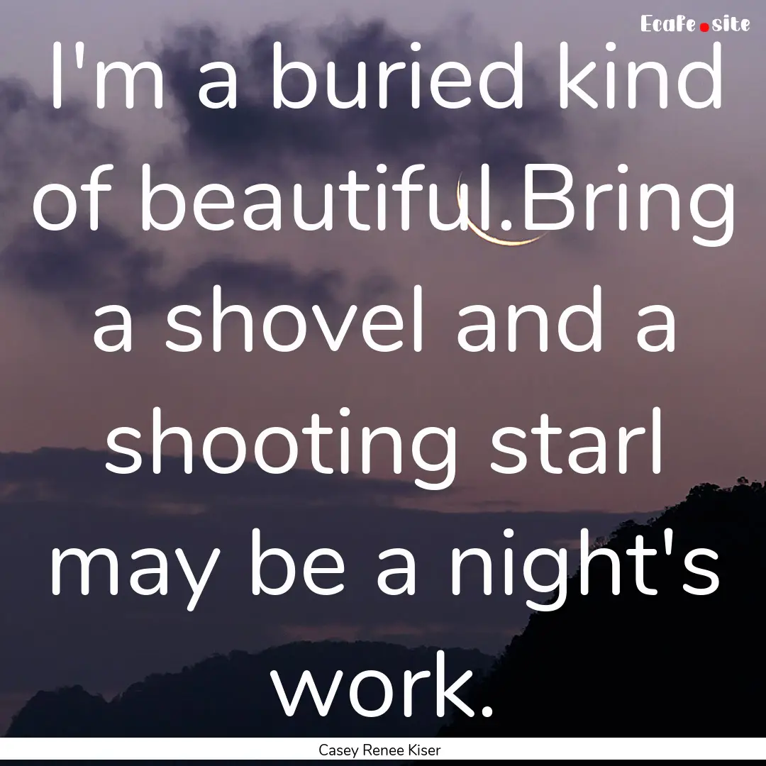 I'm a buried kind of beautiful.Bring a shovel.... : Quote by Casey Renee Kiser