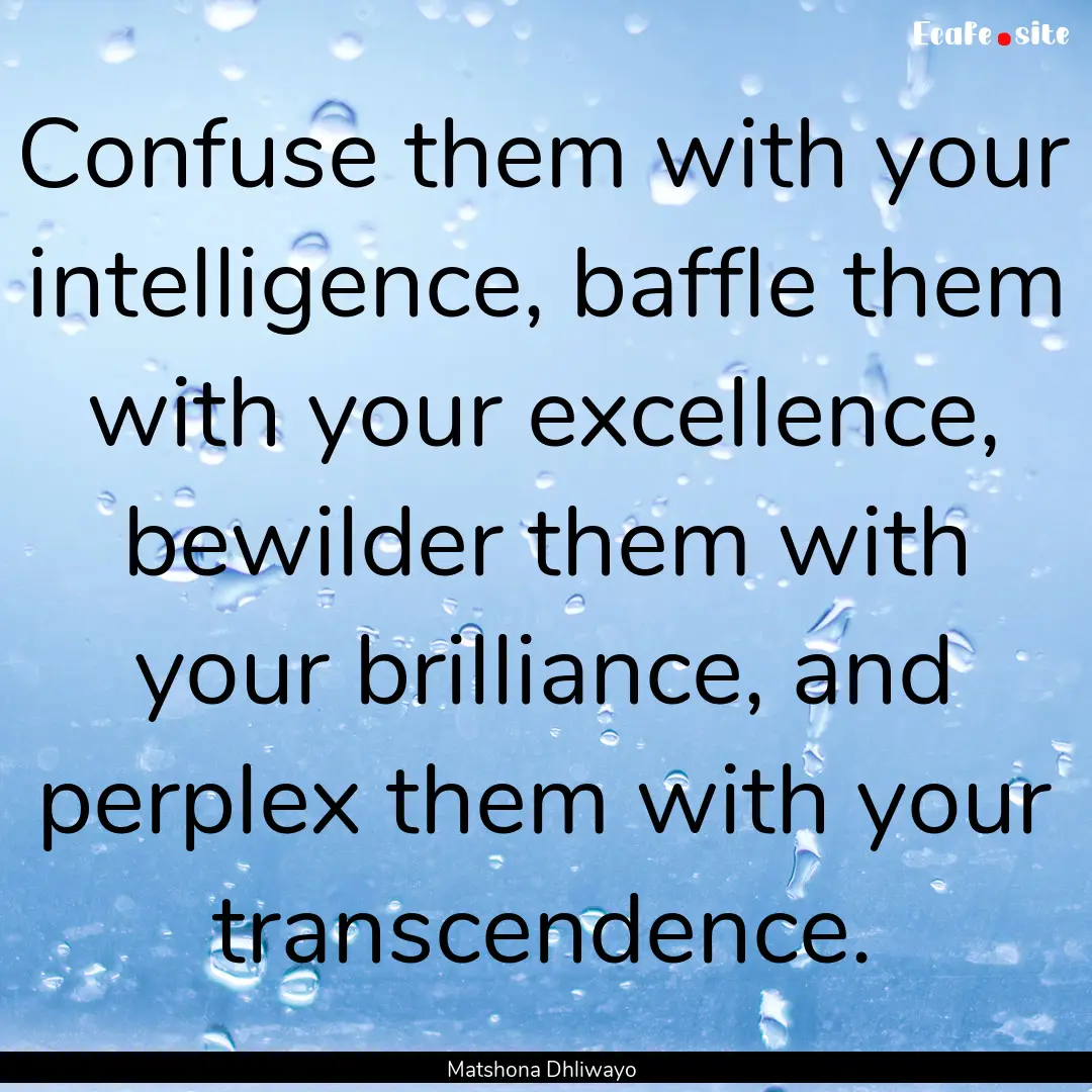 Confuse them with your intelligence, baffle.... : Quote by Matshona Dhliwayo