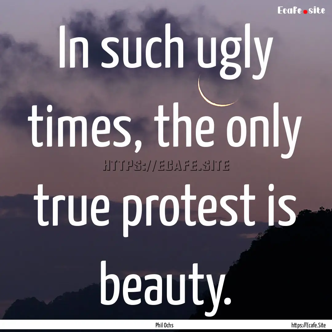 In such ugly times, the only true protest.... : Quote by Phil Ochs