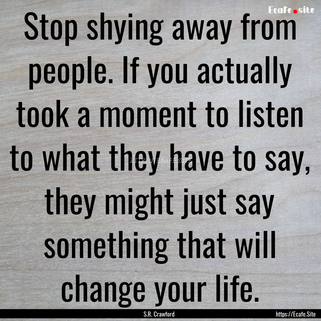 Stop shying away from people. If you actually.... : Quote by S.R. Crawford