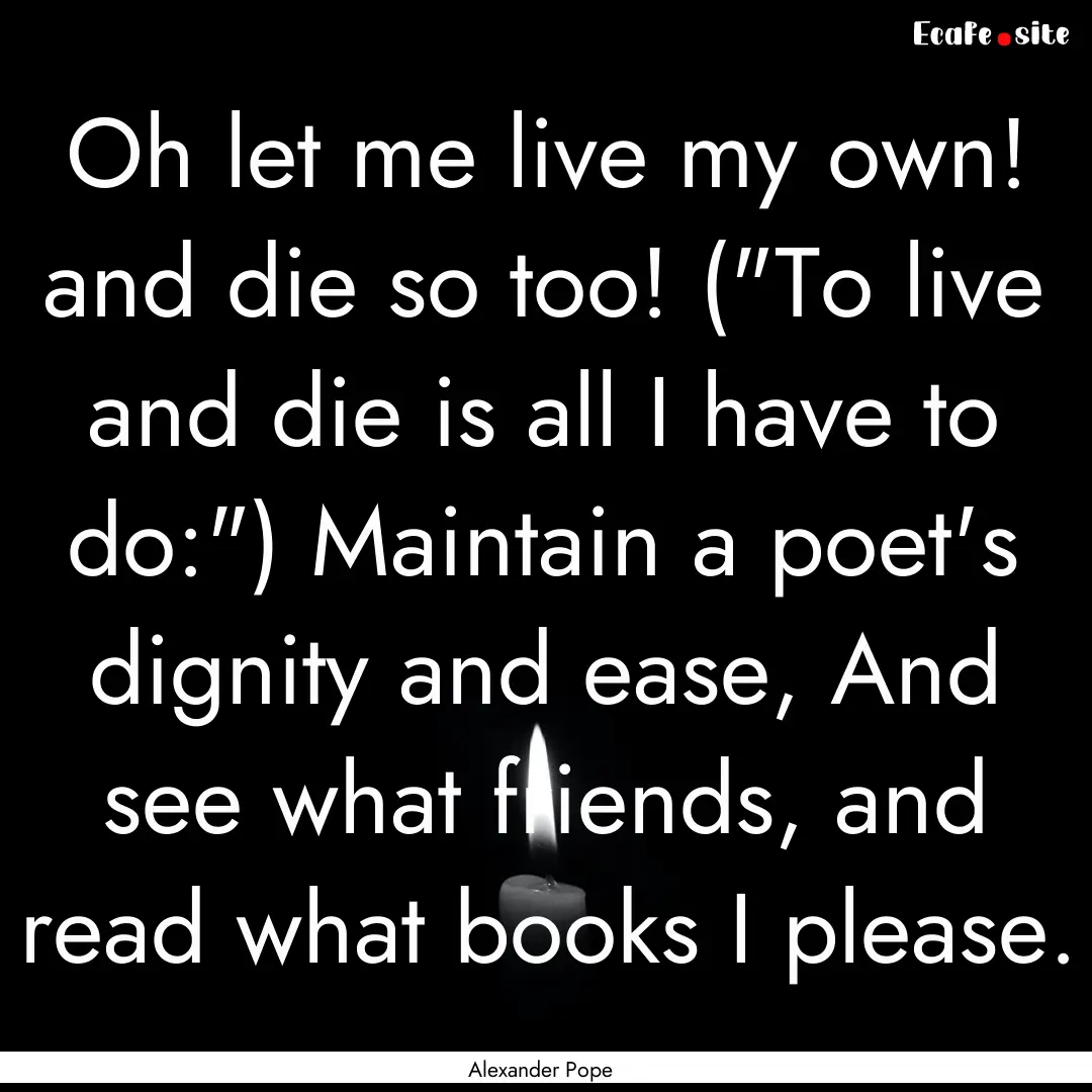 Oh let me live my own! and die so too! (