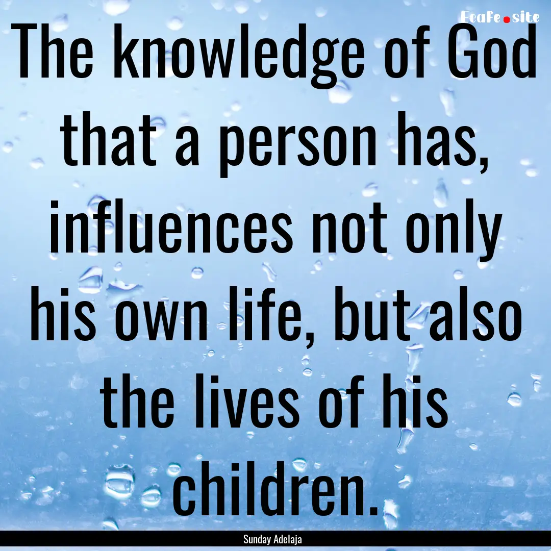 The knowledge of God that a person has, influences.... : Quote by Sunday Adelaja