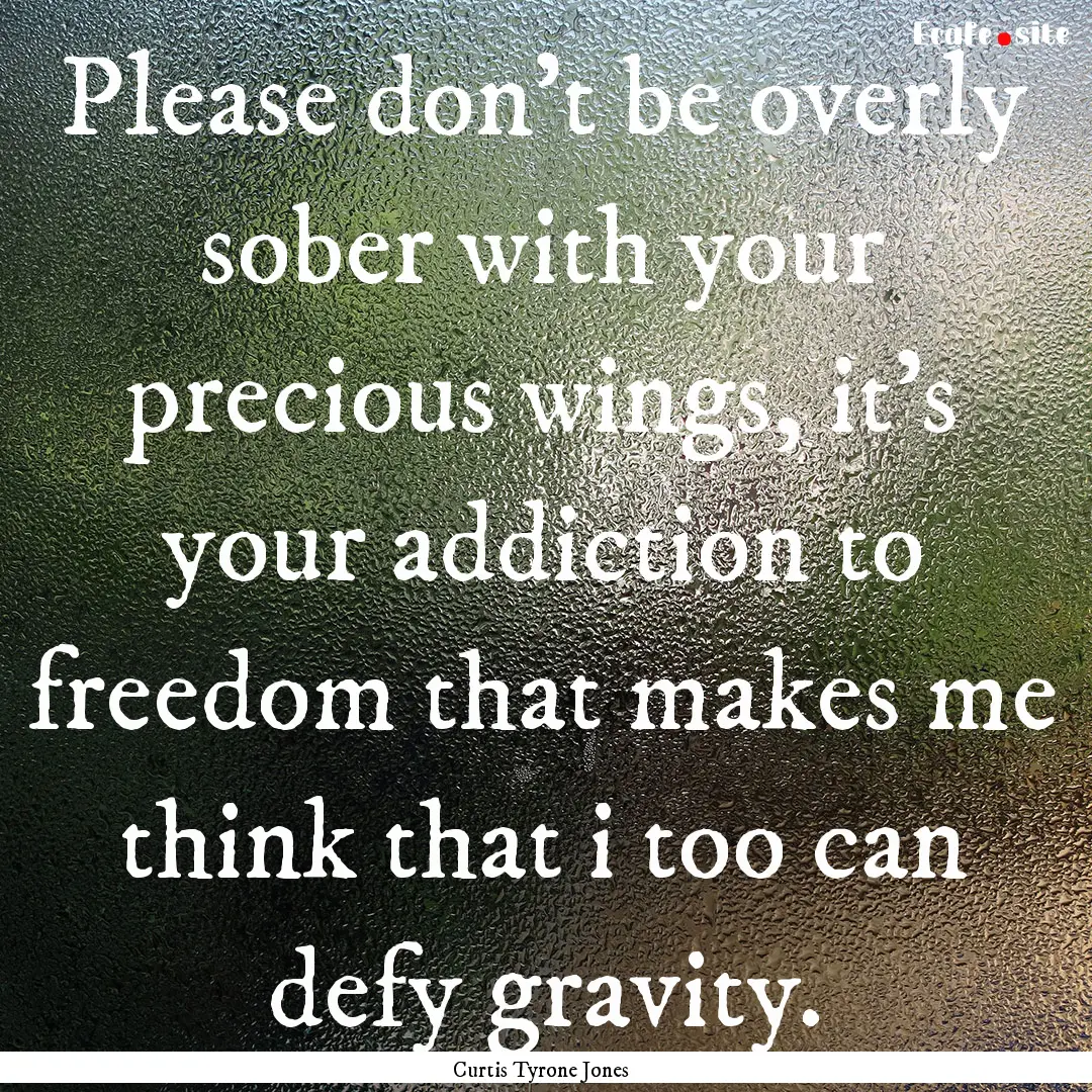 Please don't be overly sober with your precious.... : Quote by Curtis Tyrone Jones