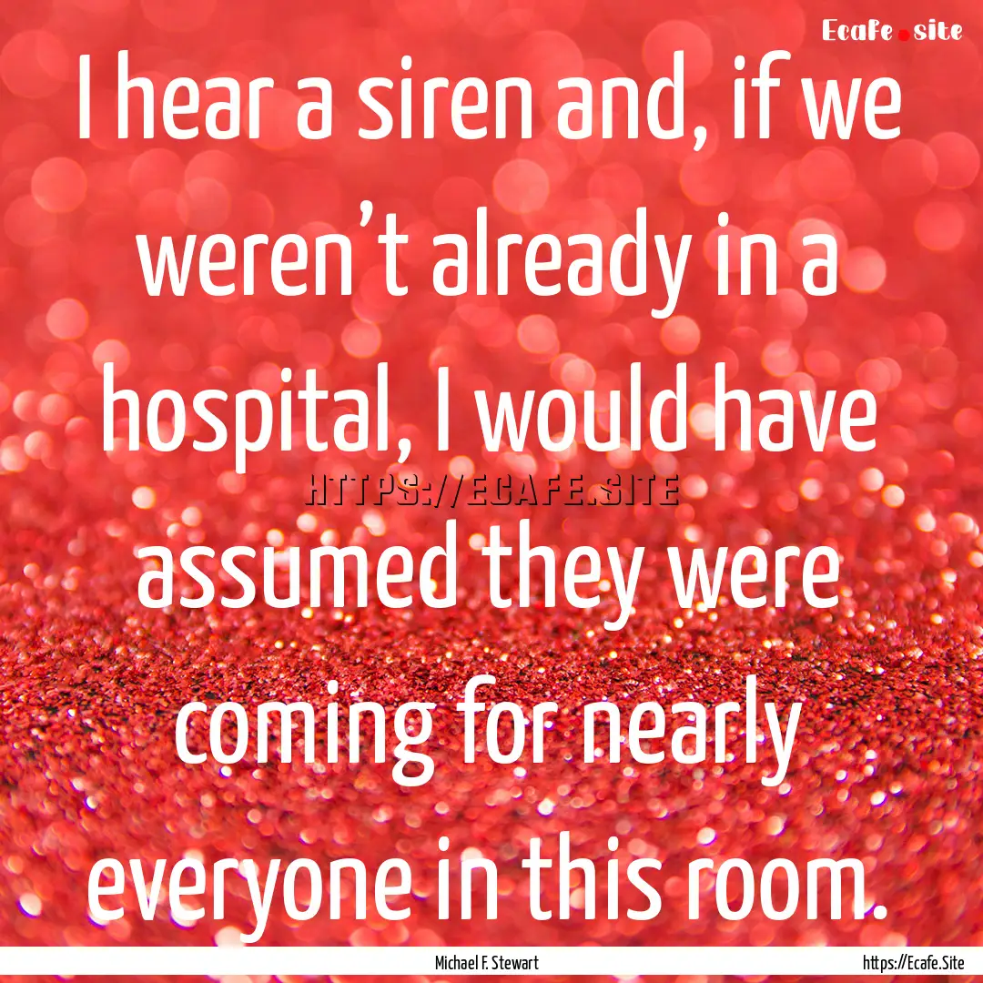 I hear a siren and, if we weren’t already.... : Quote by Michael F. Stewart