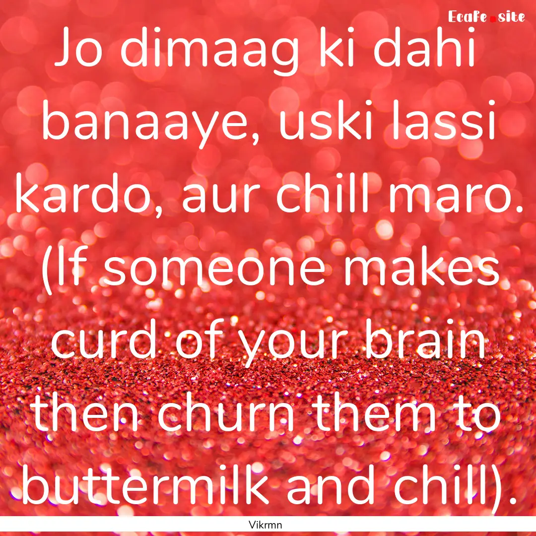 Jo dimaag ki dahi banaaye, uski lassi kardo,.... : Quote by Vikrmn