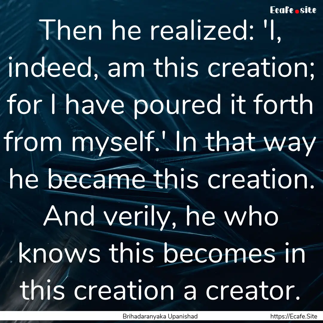 Then he realized: 'I, indeed, am this creation;.... : Quote by Brihadaranyaka Upanishad