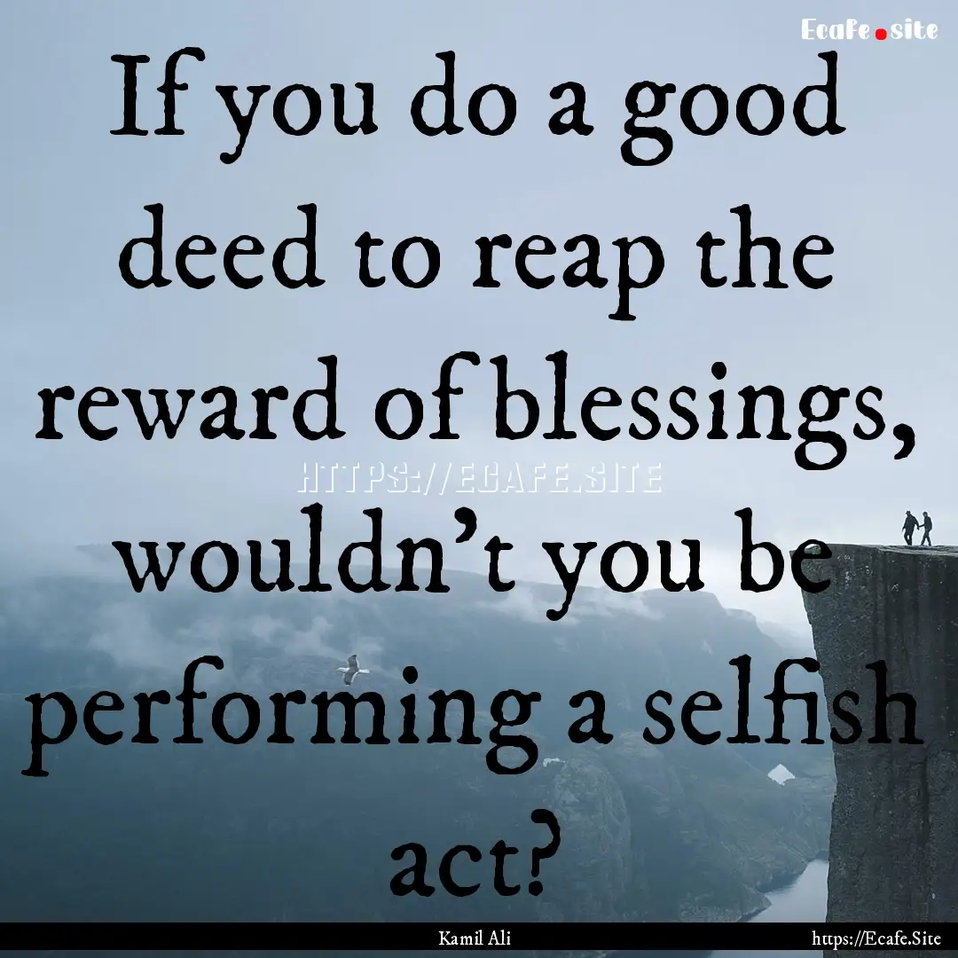 If you do a good deed to reap the reward.... : Quote by Kamil Ali