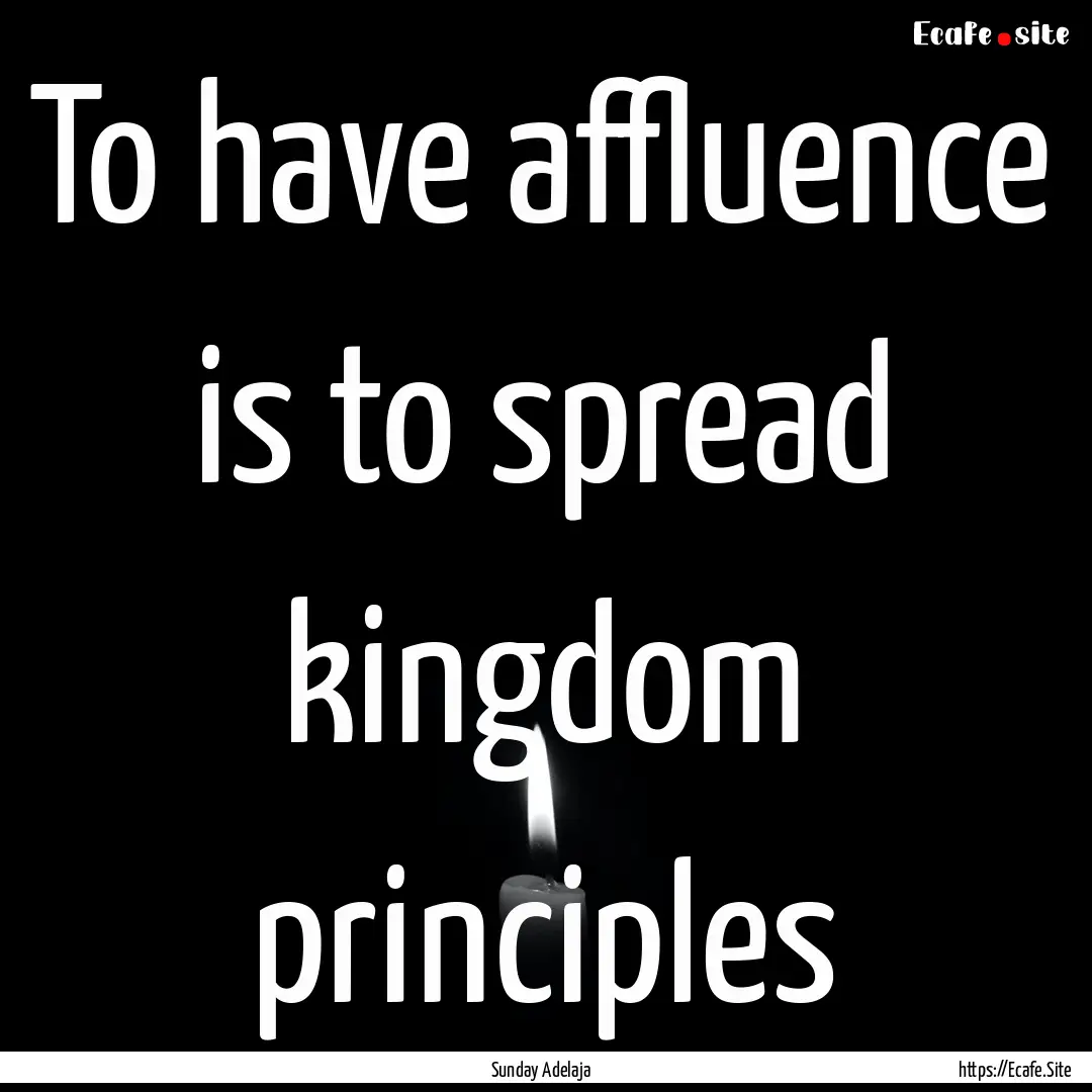 To have affluence is to spread kingdom principles.... : Quote by Sunday Adelaja