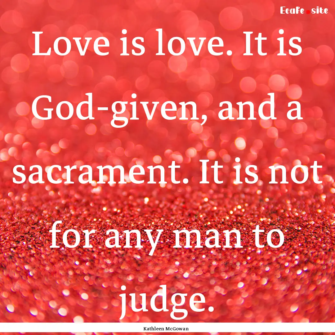 Love is love. It is God-given, and a sacrament..... : Quote by Kathleen McGowan