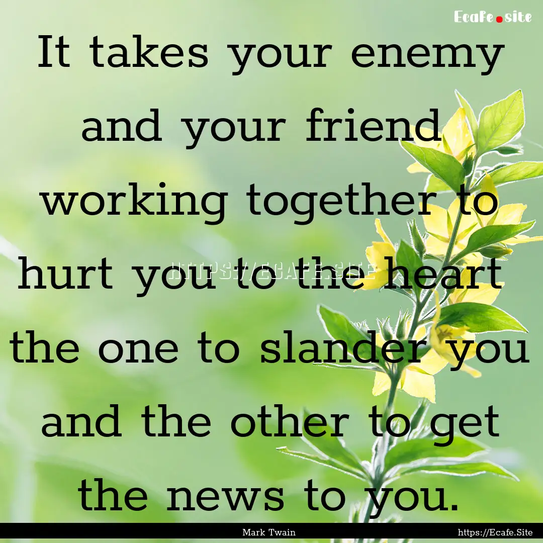 It takes your enemy and your friend working.... : Quote by Mark Twain