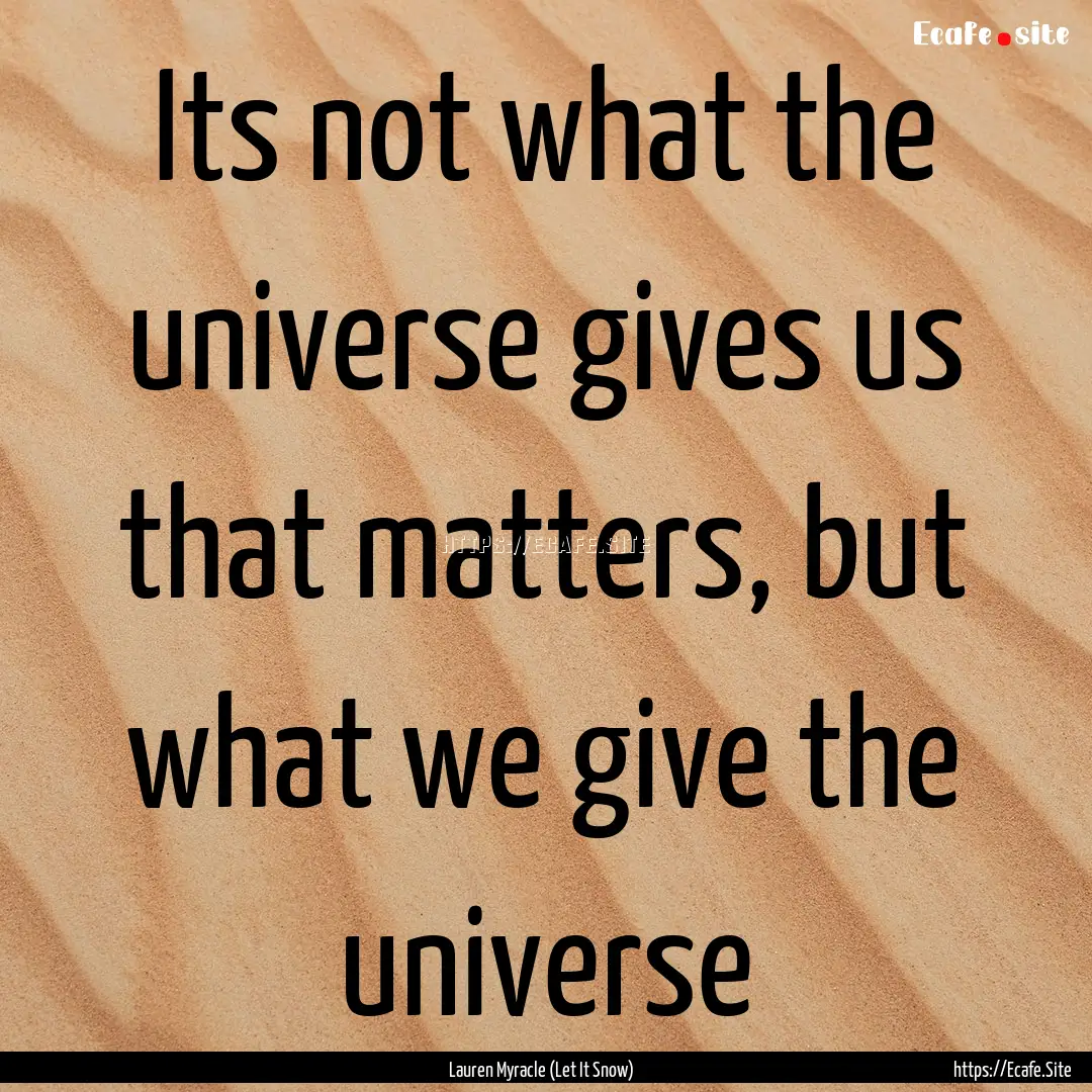 Its not what the universe gives us that matters,.... : Quote by Lauren Myracle (Let It Snow)