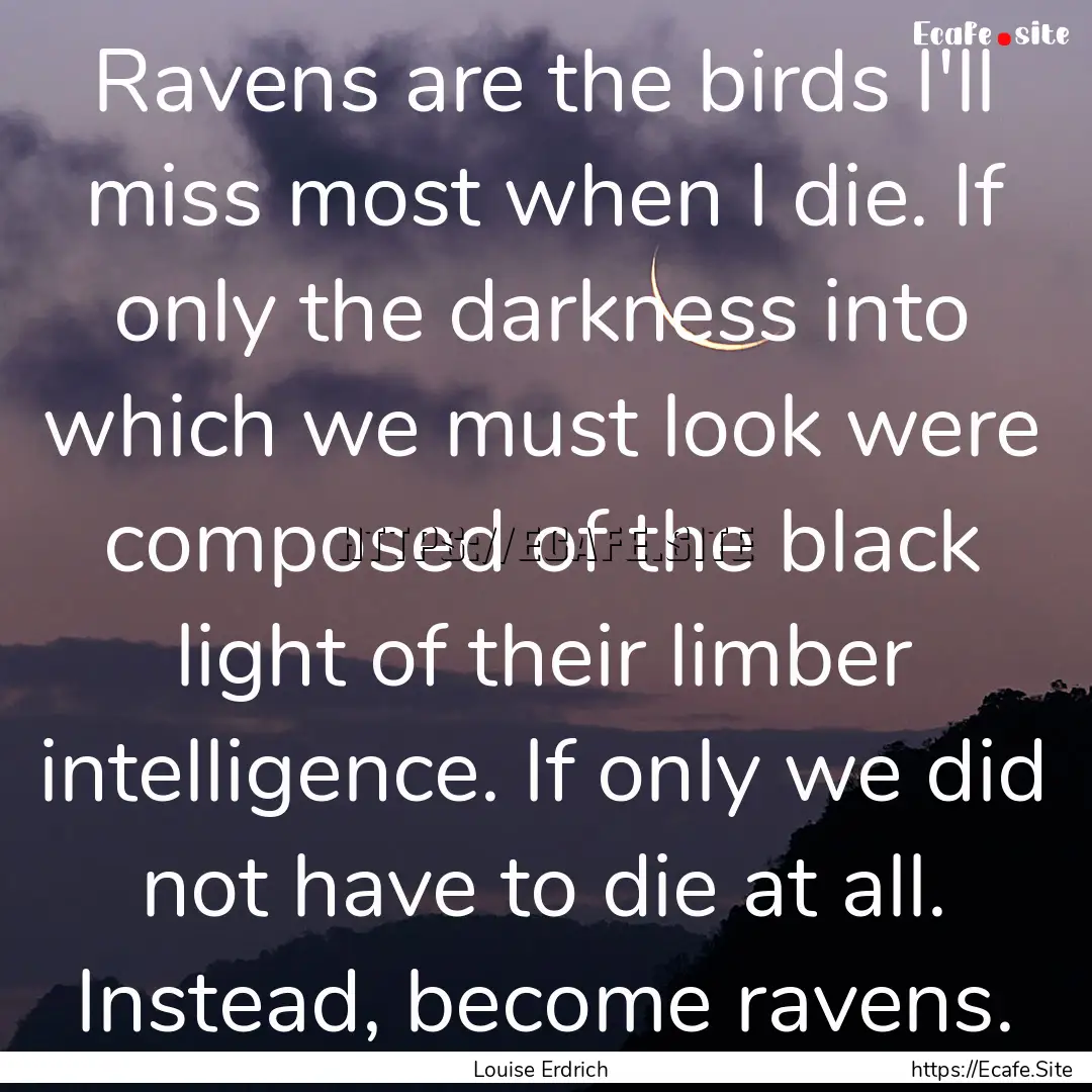 Ravens are the birds I'll miss most when.... : Quote by Louise Erdrich