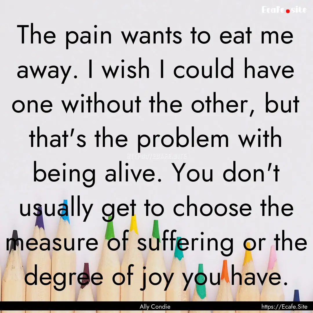 The pain wants to eat me away. I wish I could.... : Quote by Ally Condie