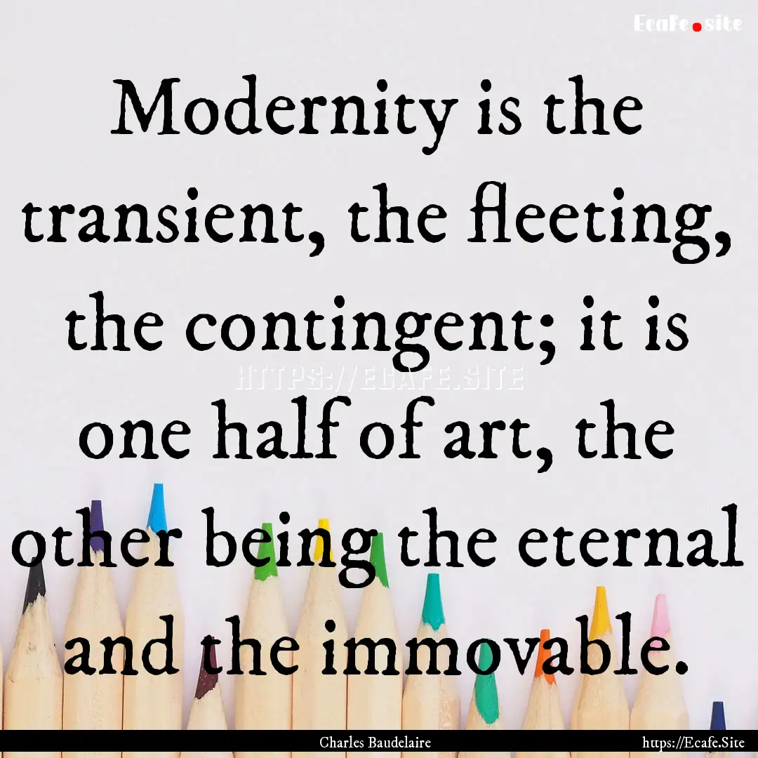 Modernity is the transient, the fleeting,.... : Quote by Charles Baudelaire