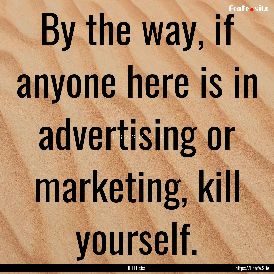 By the way, if anyone here is in advertising.... : Quote by Bill Hicks