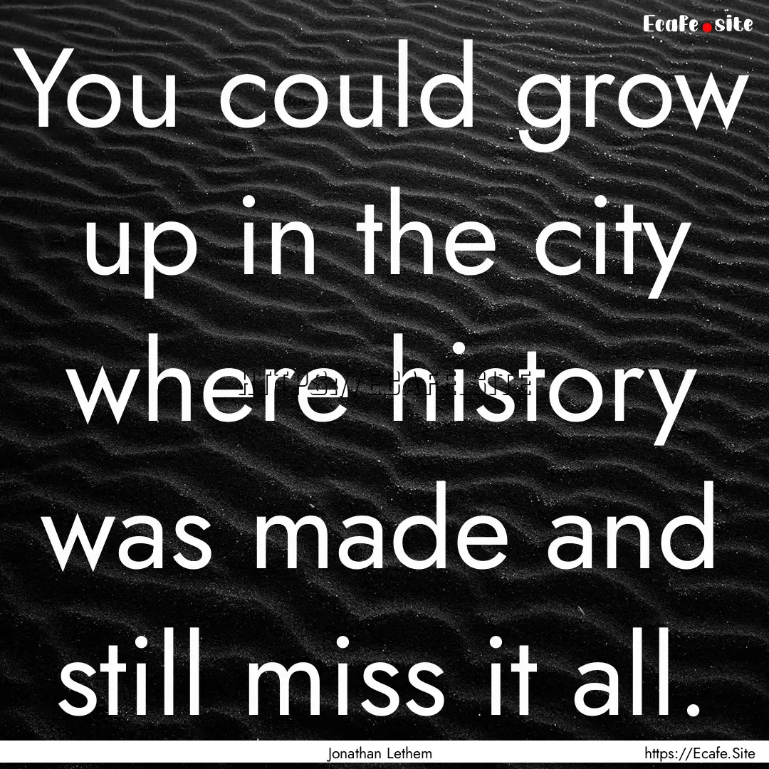 You could grow up in the city where history.... : Quote by Jonathan Lethem