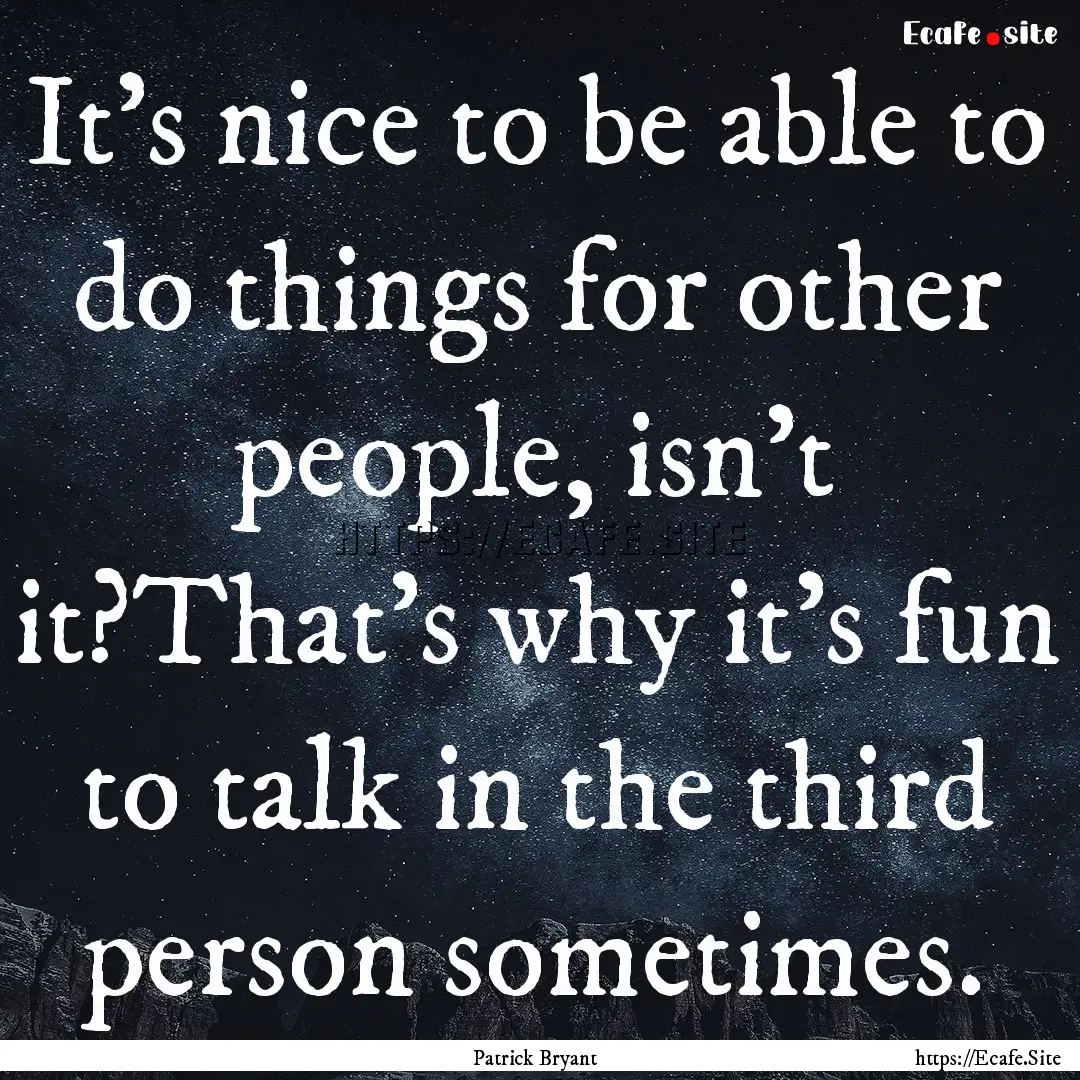 It's nice to be able to do things for other.... : Quote by Patrick Bryant